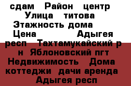 сдам › Район ­ центр › Улица ­ титова › Этажность дома ­ 1 › Цена ­ 15 000 - Адыгея респ., Тахтамукайский р-н, Яблоновский пгт Недвижимость » Дома, коттеджи, дачи аренда   . Адыгея респ.